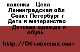 валенки › Цена ­ 1 000 - Ленинградская обл., Санкт-Петербург г. Дети и материнство » Детская одежда и обувь   